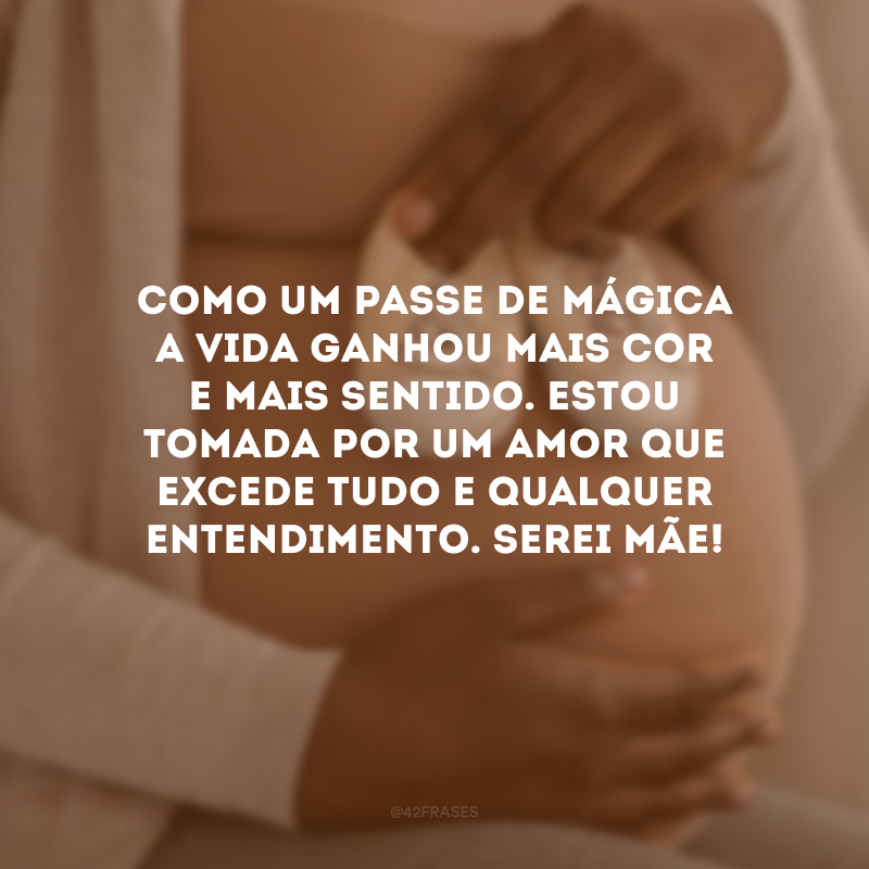 Como um passe de mágica a vida ganhou mais cor e mais sentido. Estou tomada por um amor que excede tudo e qualquer entendimento. Serei mãe! 