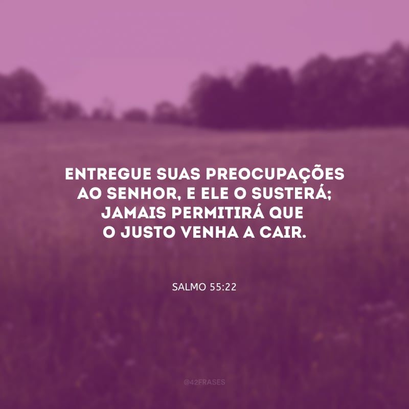 Entregue suas preocupações ao Senhor, e ele o susterá; jamais permitirá que o justo venha a cair.