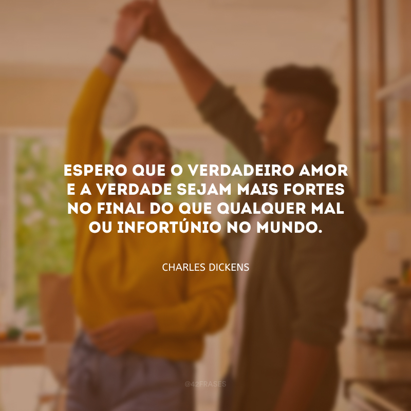 Espero que o verdadeiro amor e a verdade sejam mais fortes no final do que qualquer mal ou infortúnio no mundo.