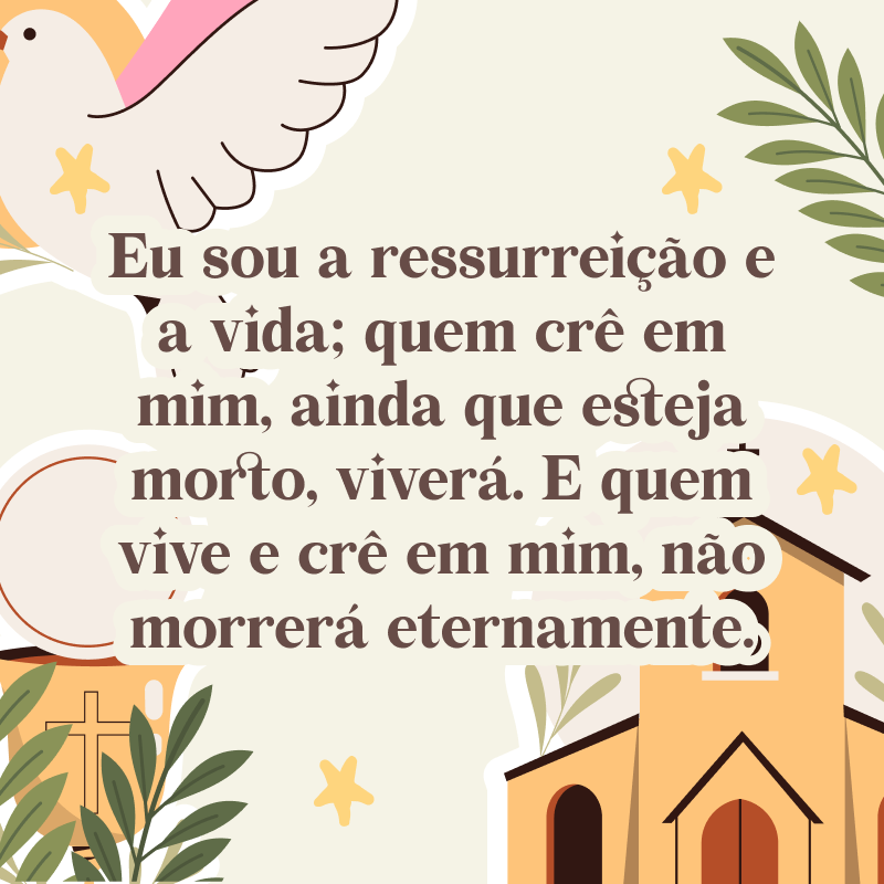 Eu sou a ressurreição e a vida; quem crê em mim, ainda que esteja morto, viverá. E quem vive e crê em mim, não morrerá eternamente.