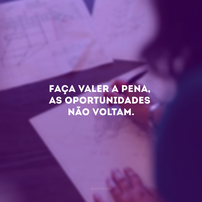 Faça valer a pena, as oportunidades não voltam.