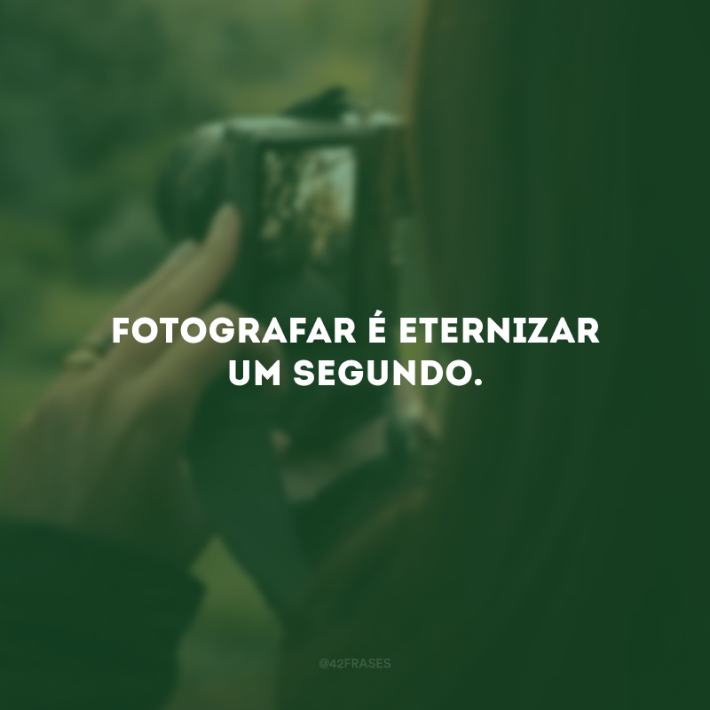 Fotografar é eternizar um segundo.