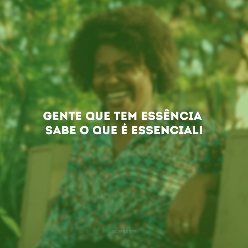 Gente que tem essência sabe o que é essencial!