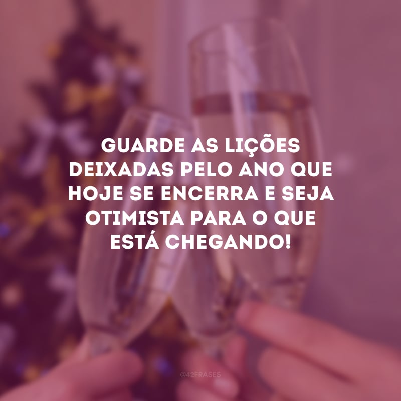 Guarde as lições deixadas pelo ano que hoje se encerra e seja otimista para o que está chegando! 