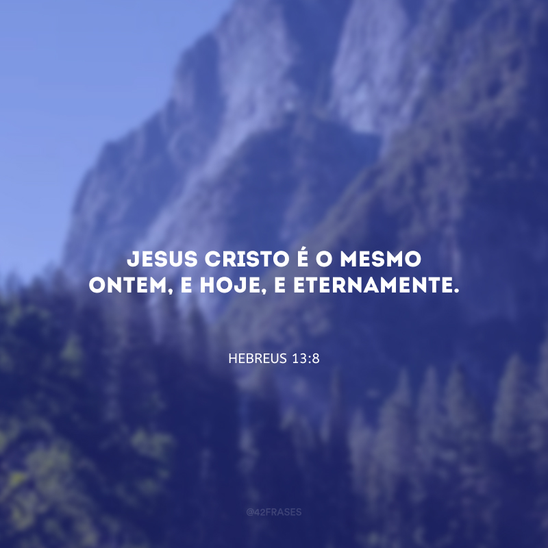 Jesus Cristo é o mesmo ontem, e hoje, e eternamente.