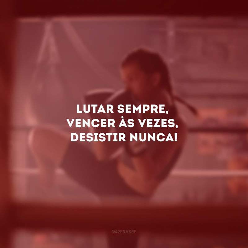 Lutar sempre, vencer às vezes, desistir nunca!