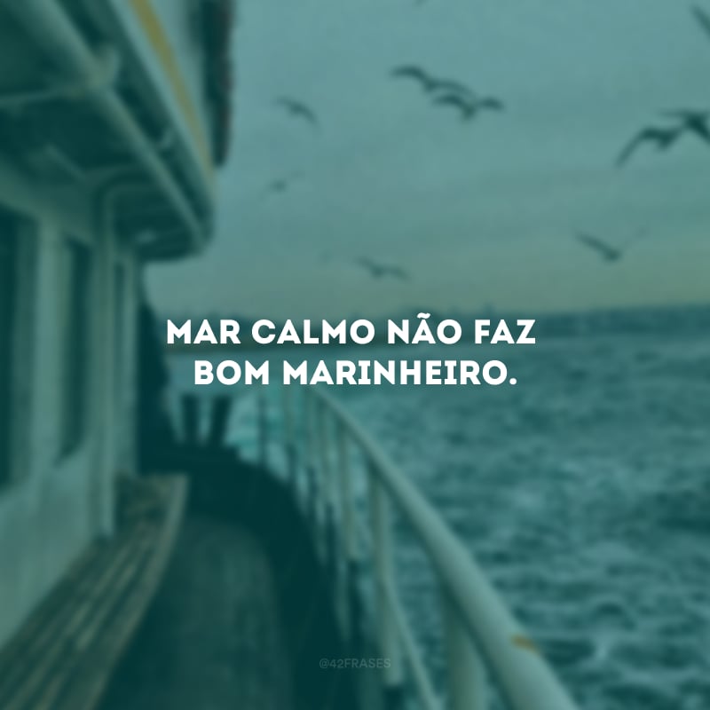 Mar calmo não faz bom marinheiro.