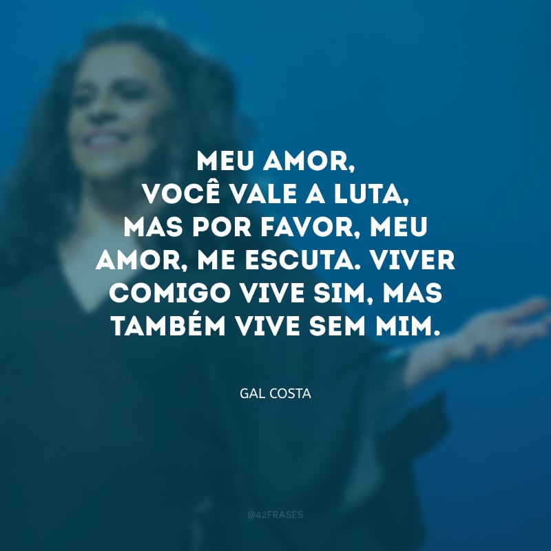 Meu amor, você vale a luta, mas por favor, meu amor, me escuta. Viver comigo vive sim, mas também vive sem mim.