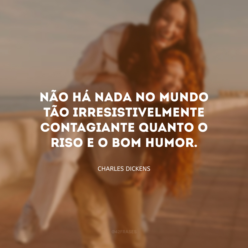 Não há nada no mundo tão irresistivelmente contagiante quanto o riso e o bom humor.