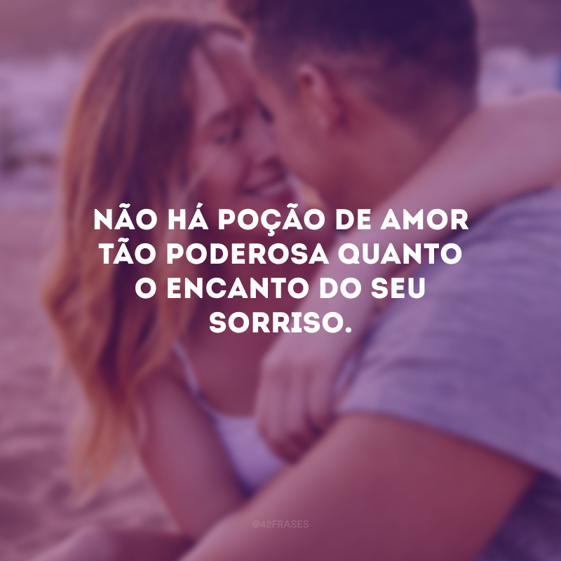 Não há poção de amor tão poderosa quanto o encanto do seu sorriso.