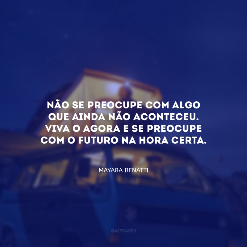 Não se preocupe com algo que ainda não aconteceu. Viva o agora e se preocupe com o futuro na hora certa. 