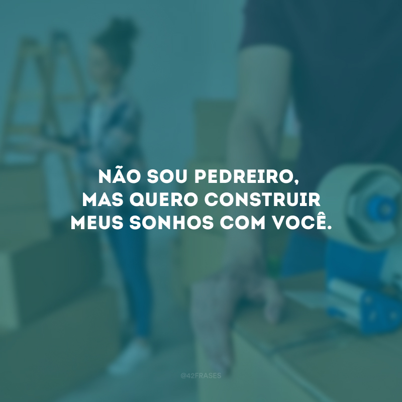 Não sou pedreiro, mas quero construir meus sonhos com você.