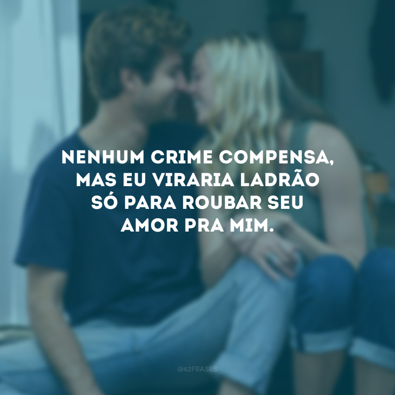 Nenhum crime compensa, mas eu viraria ladrão só para roubar seu amor pra mim. 