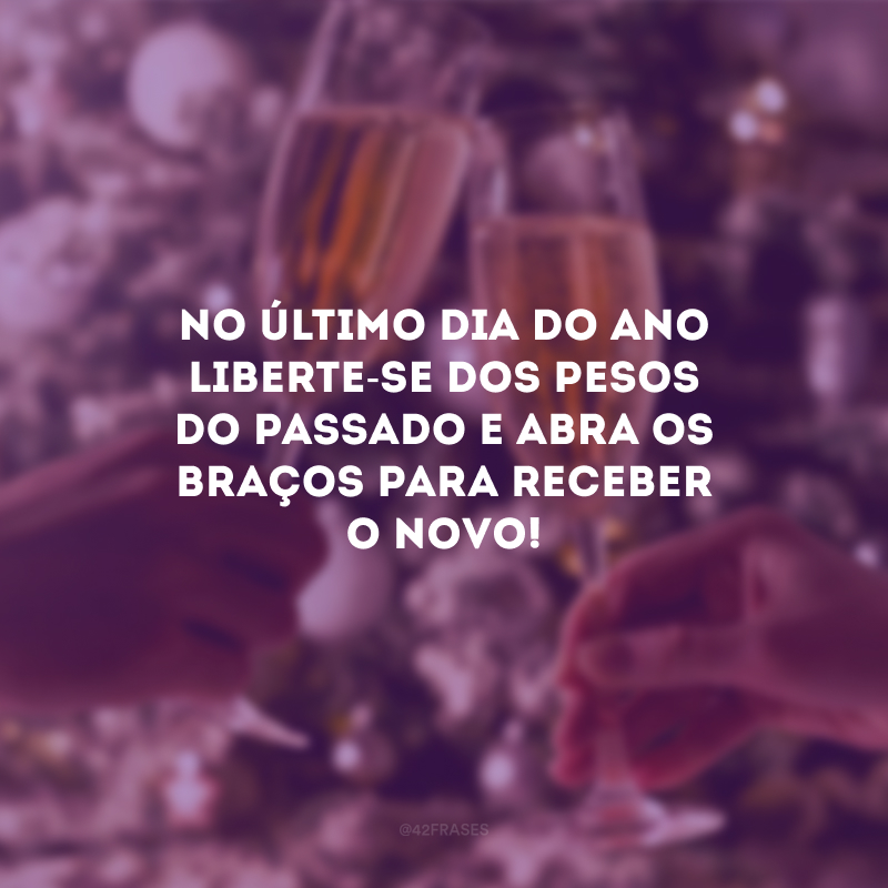 No último dia do ano liberte-se dos pesos do passado e abra os braços para receber o novo!