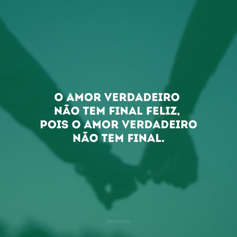 O amor verdadeiro não tem final feliz, pois o amor verdadeiro não tem final.