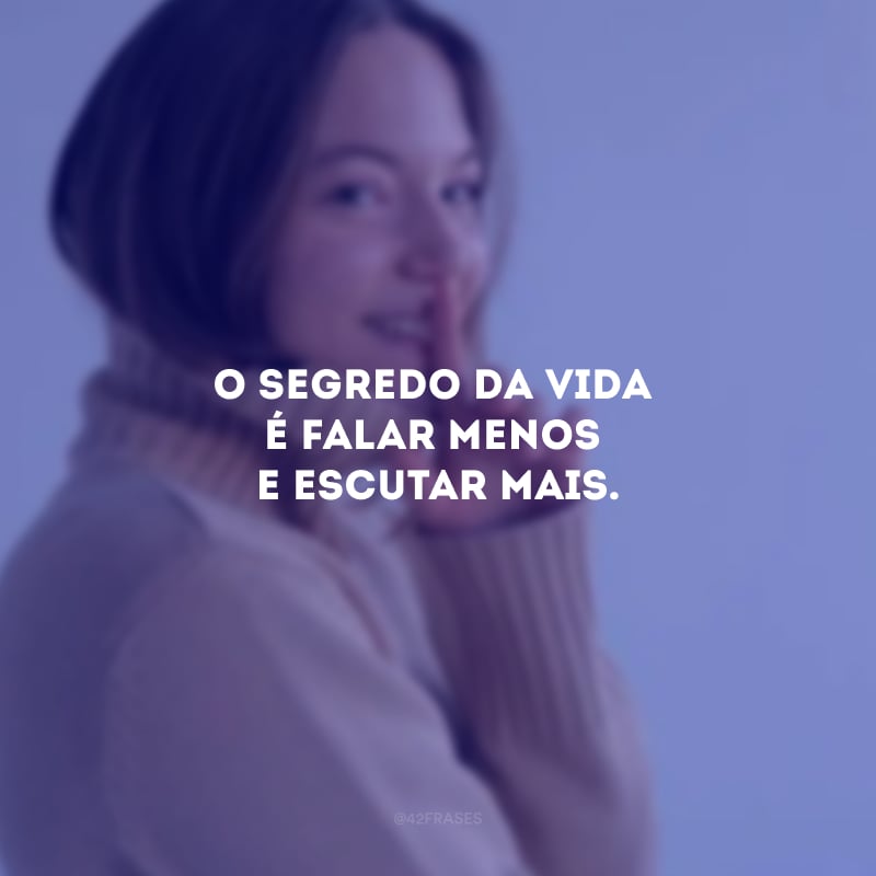 O segredo da vida é falar menos e escutar mais.