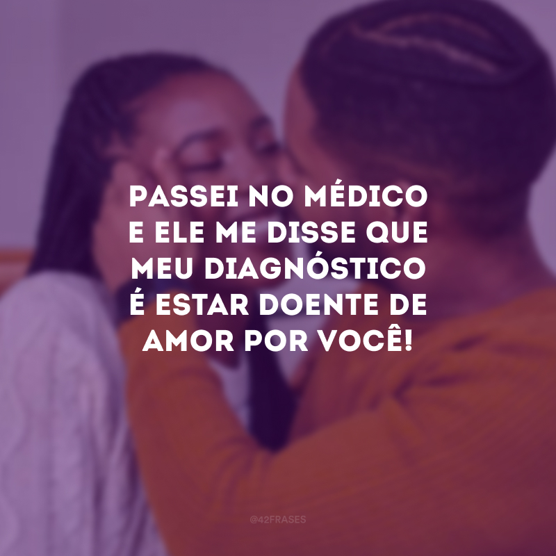 Passei no médico e ele me disse que meu diagnóstico é estar doente de amor por você! 