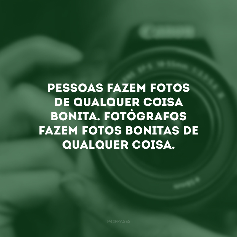 Pessoas fazem fotos de qualquer coisa bonita. Fotógrafos fazem fotos bonitas de qualquer coisa. 