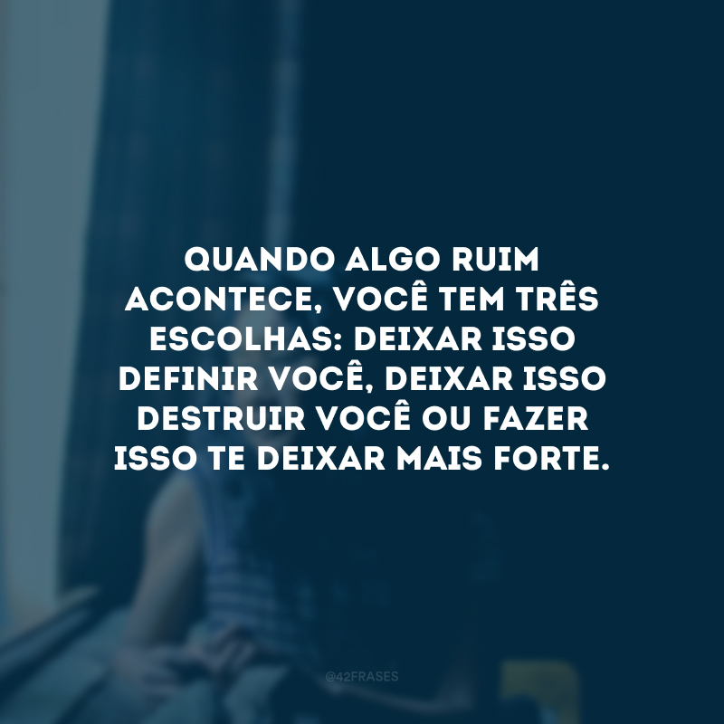 Quando algo ruim acontece, você tem três escolhas: deixar isso definir você, deixar isso destruir você ou fazer isso te deixar mais forte.