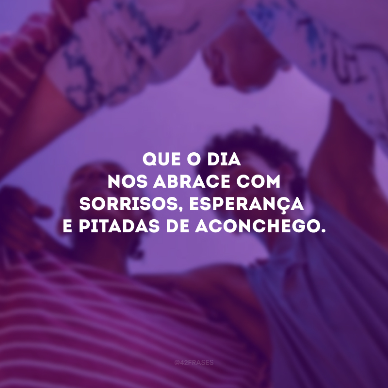 Que o dia nos abrace com sorrisos, esperança e pitadas de aconchego.