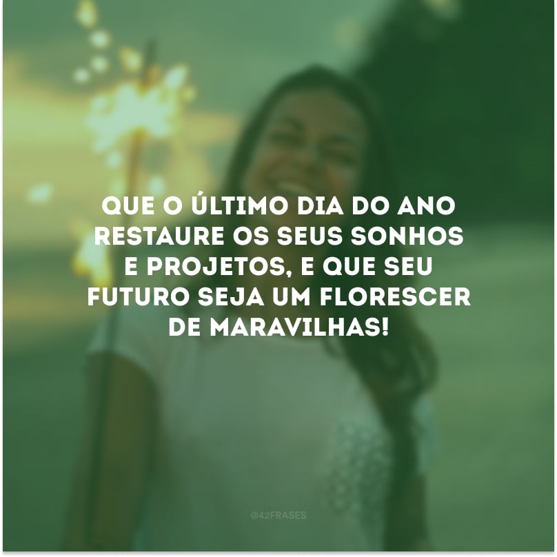 Que o último dia do ano restaure os seus sonhos e projetos, e que seu futuro seja um florescer de maravilhas! 