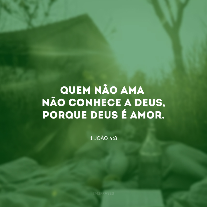 Quem não ama não conhece a Deus, porque Deus é amor.