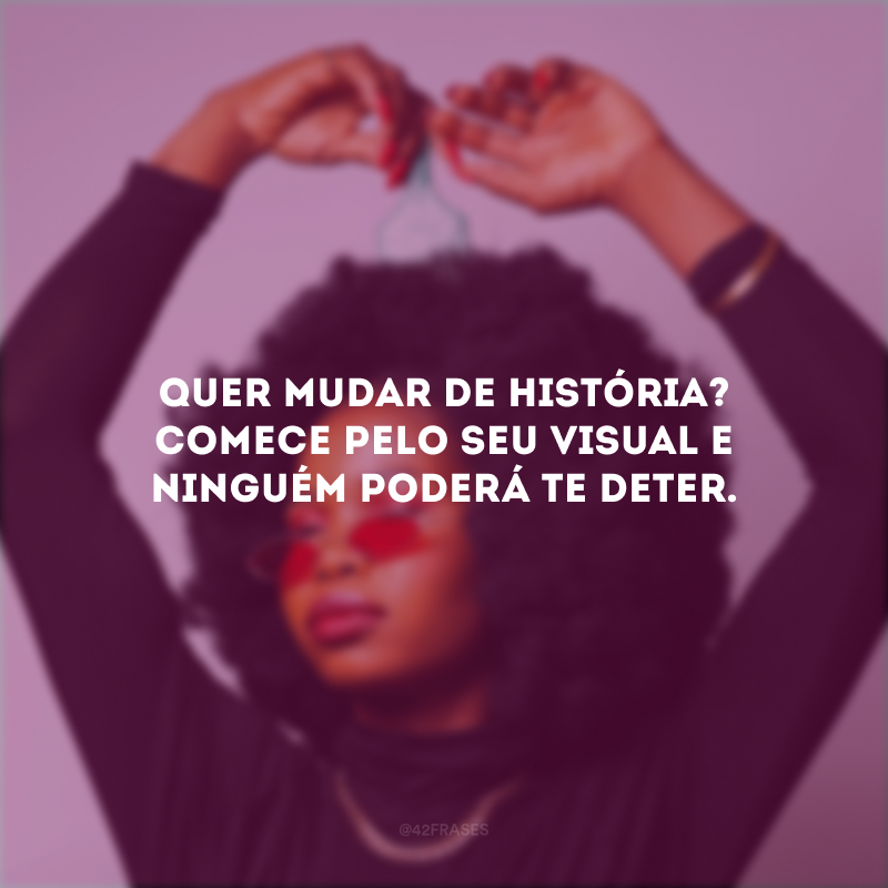 Quer mudar de história? Comece pelo seu visual e ninguém poderá te deter.