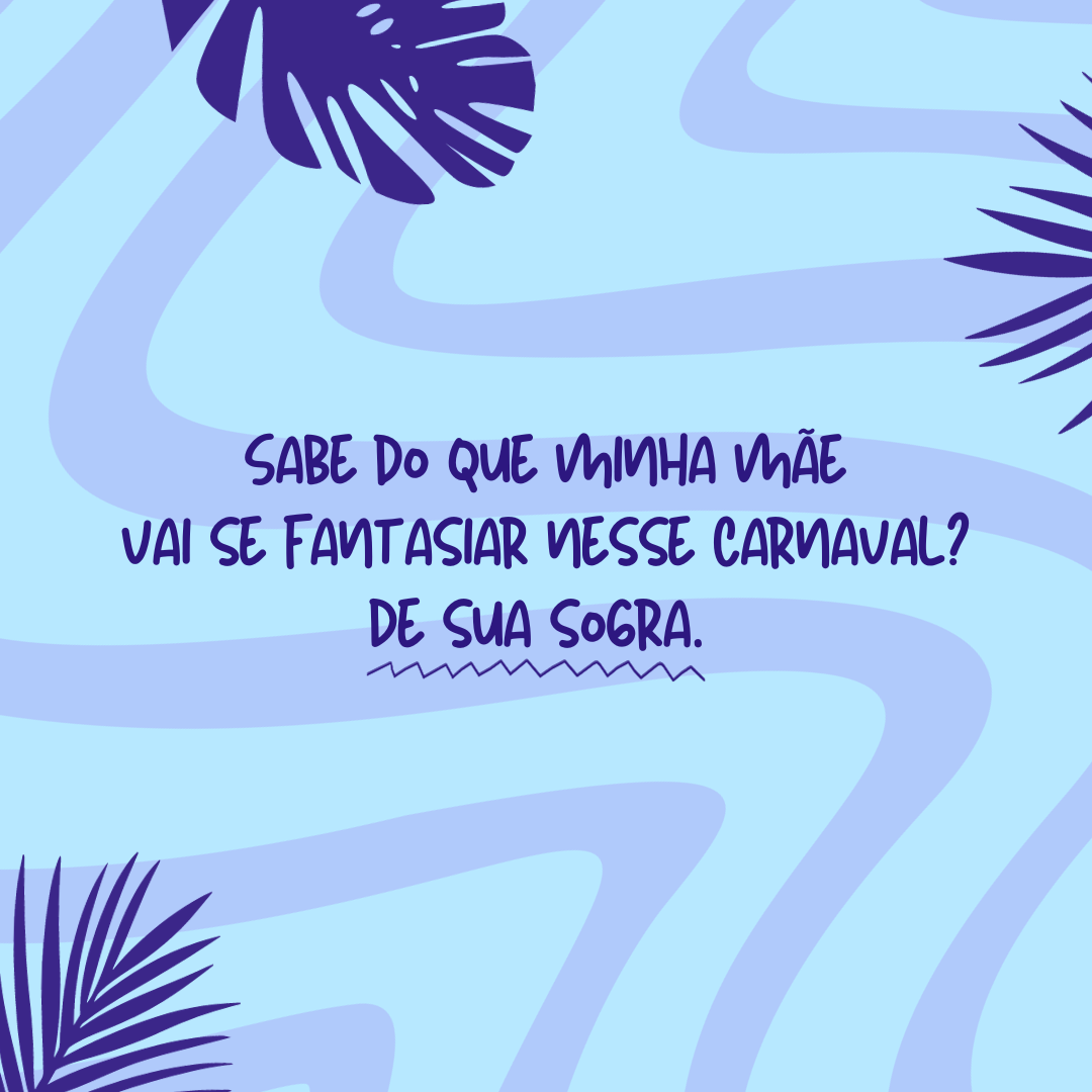 Sabe do que minha mãe vai se fantasiar nesse Carnaval? De sua sogra. 