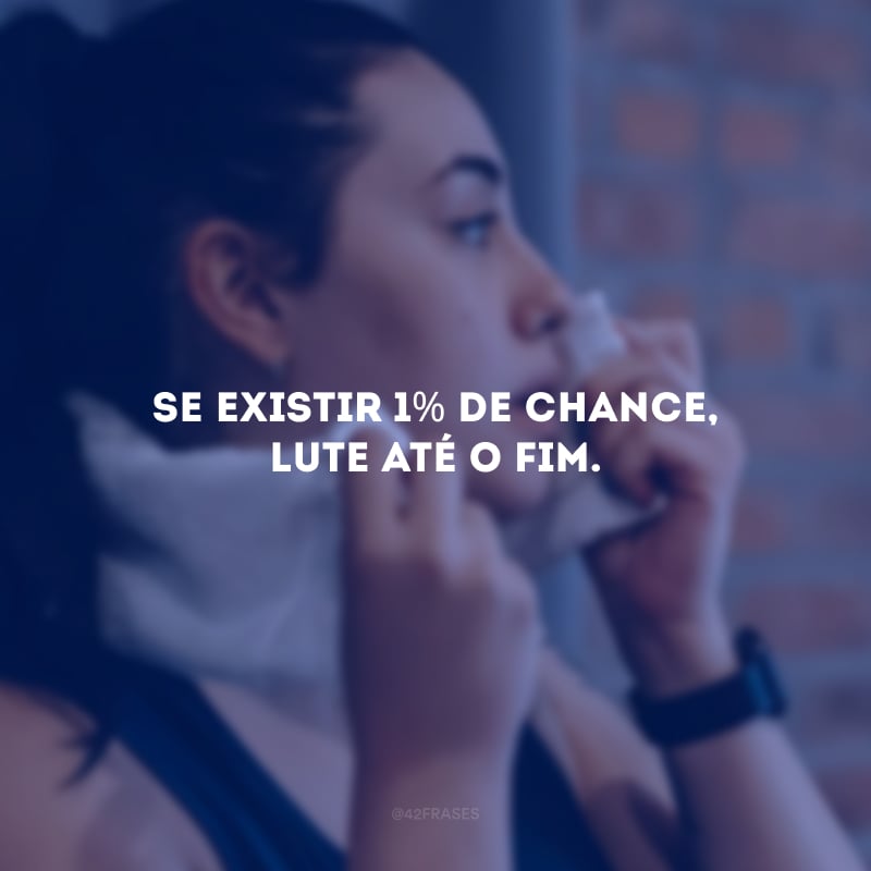 Se existir 1% de chance, lute até o fim.