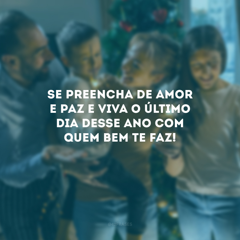 Se preencha de amor e paz e viva o último dia desse ano com quem bem te faz! 