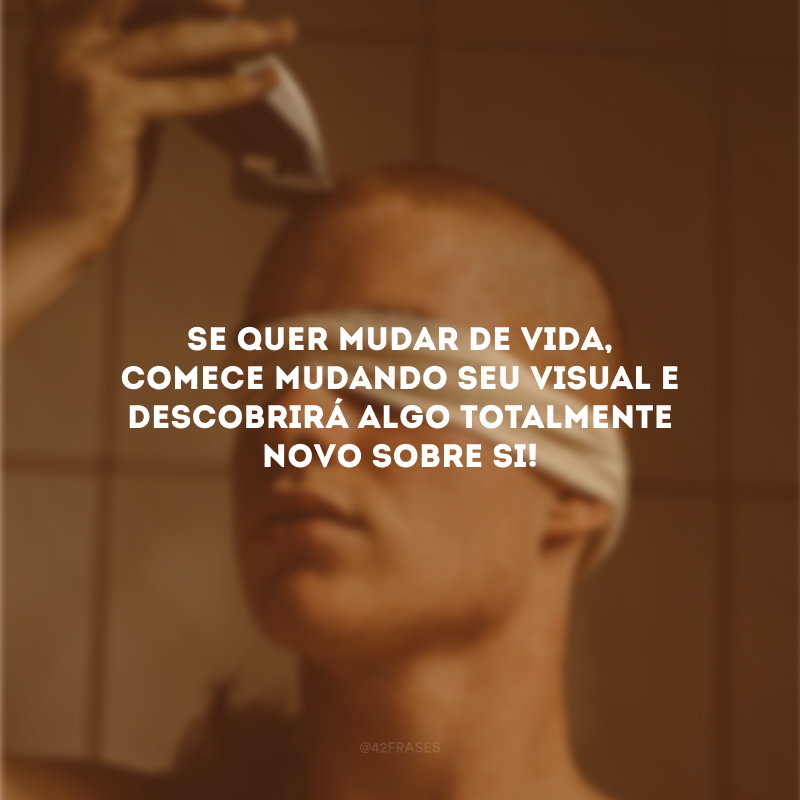 Se quer mudar de vida, comece mudando seu visual e descobrirá algo totalmente novo sobre si!