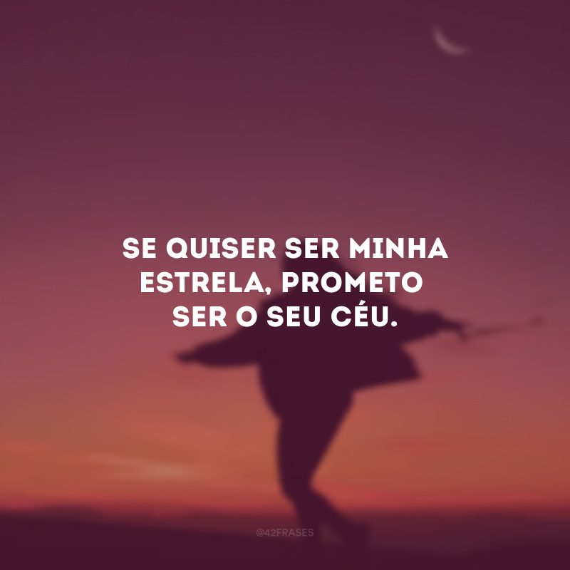 Se quiser ser minha estrela, prometo ser o seu céu.