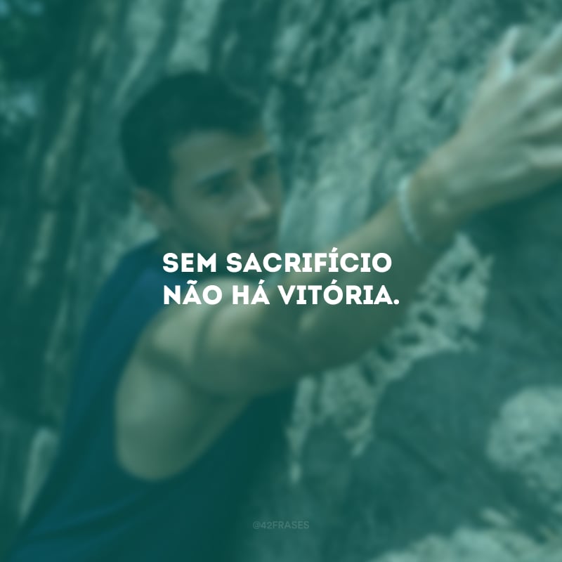 Sem sacrifício não há vitória.