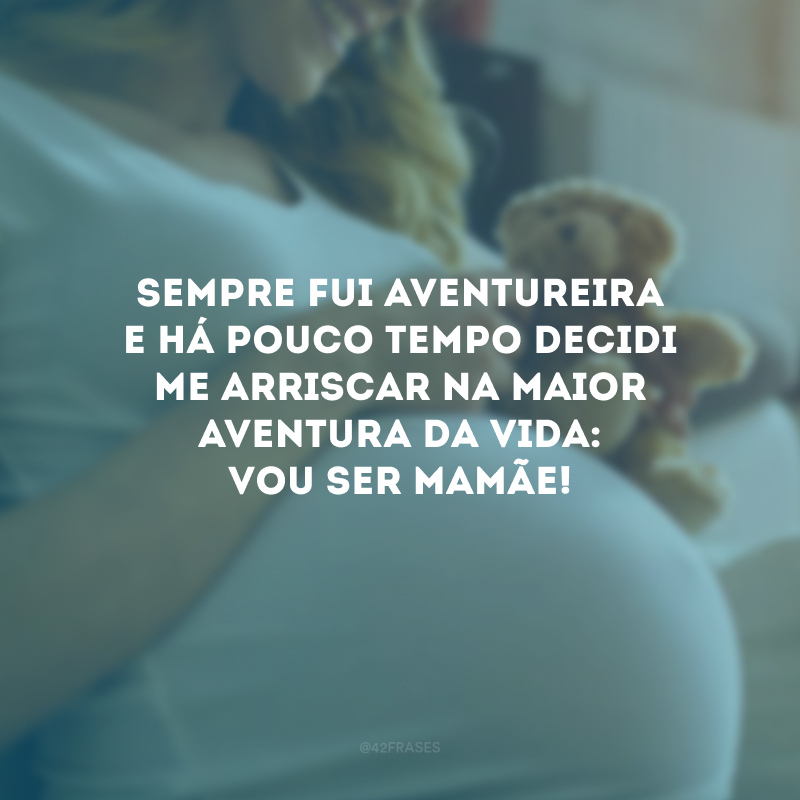 Sempre fui aventureira e há pouco tempo decidi me arriscar na maior aventura da vida: vou ser mamãe! 