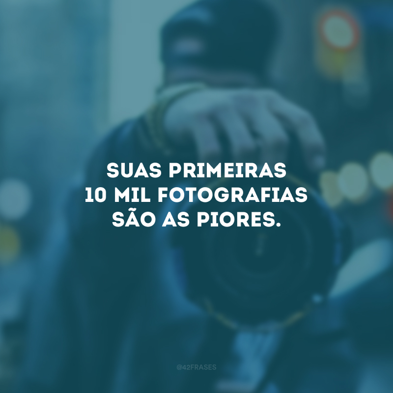 Suas primeiras 10 mil fotografias são as piores. 