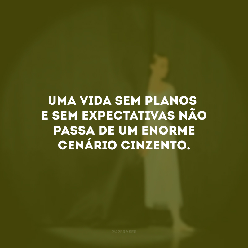 Uma vida sem planos e sem expectativas não passa de um enorme cenário cinzento.