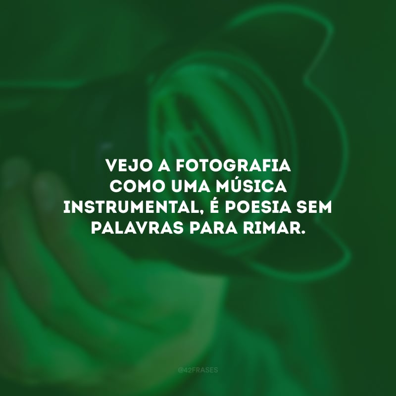 Vejo a fotografia como uma música instrumental, é poesia sem palavras para rimar. 