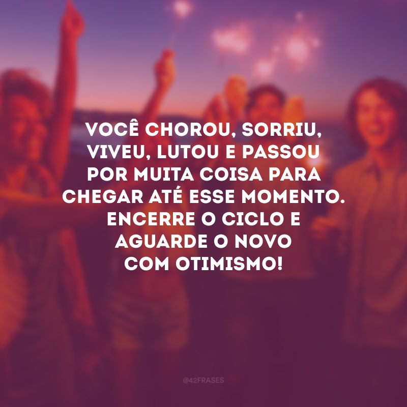 Você chorou, sorriu, viveu, lutou e passou por muita coisa para chegar até esse momento. Encerre o ciclo e aguarde o novo com otimismo! 