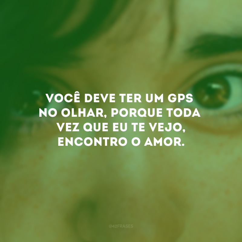 Você deve ter um GPS no olhar, porque toda vez que eu te vejo, encontro o amor.