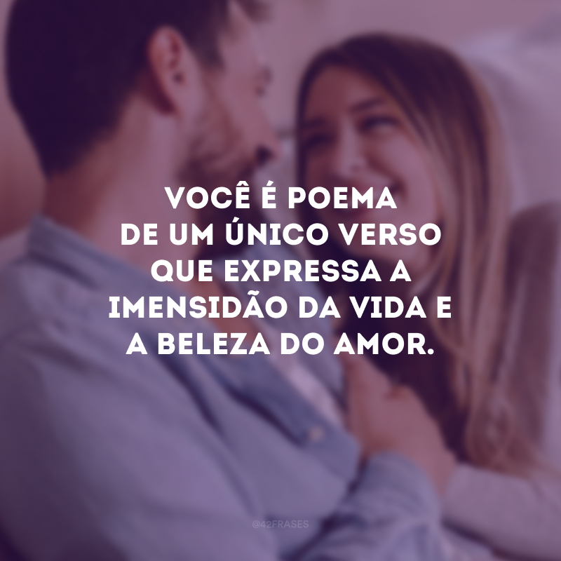 Você é poema de um único verso que expressa a imensidão da vida e a beleza do amor. 