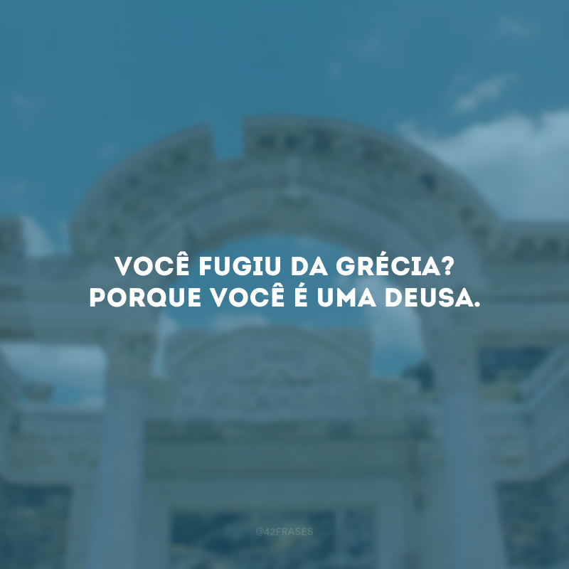 Você fugiu da Grécia? Porque você é uma deusa.