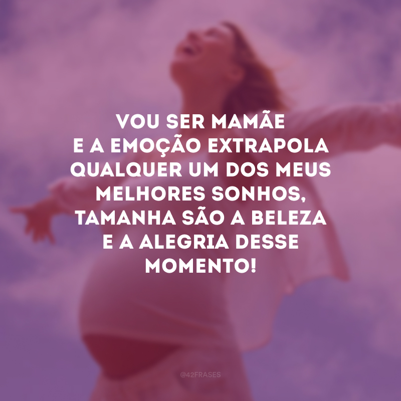 Vou ser mamãe e a emoção extrapola qualquer um dos meus melhores sonhos, tamanha são a beleza e a alegria desse momento! 