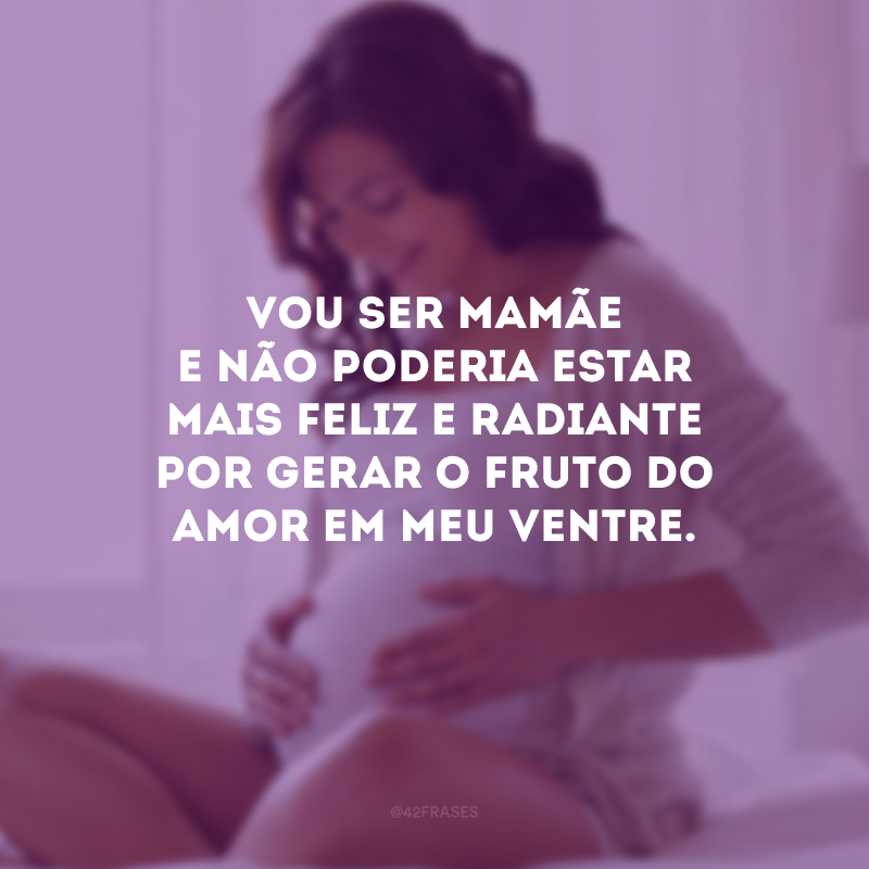 Vou ser mamãe e não poderia estar mais feliz e radiante por gerar o fruto do amor em meu ventre. 