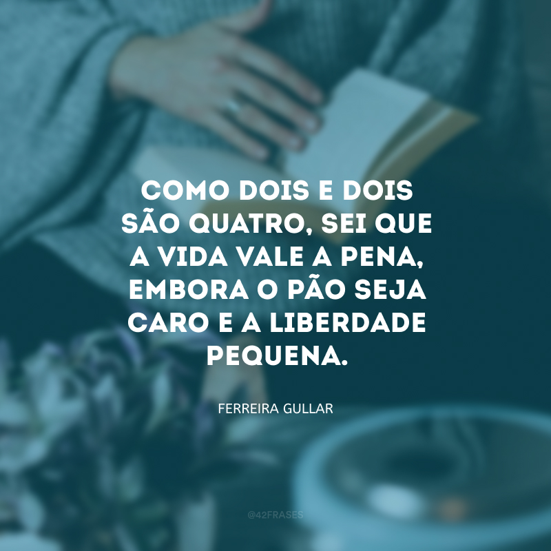 Como dois e dois são quatro, sei que a vida vale a pena, embora o pão seja caro e a liberdade pequena. 