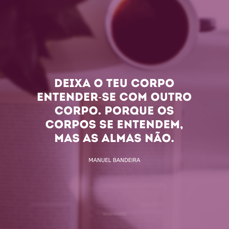 Deixa o teu corpo entender-se com outro corpo. Porque os corpos se entendem, mas as almas não. 