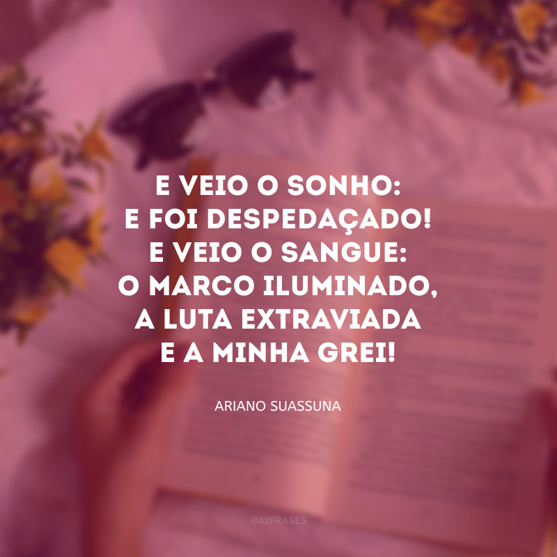 E veio o Sonho: e foi despedaçado! E veio o Sangue: o marco iluminado, a luta extraviada e a minha grei! 