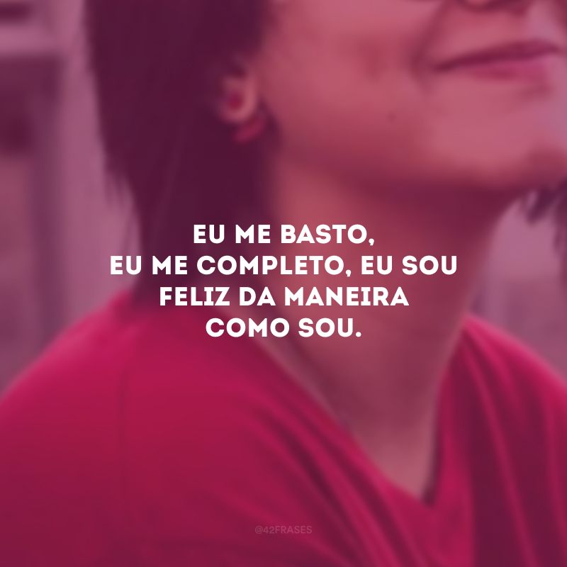 Eu me basto, eu me completo, eu sou feliz da maneira como sou.