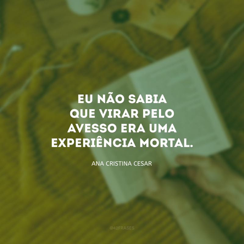 Eu não sabia que virar pelo avesso era uma experiência mortal. 