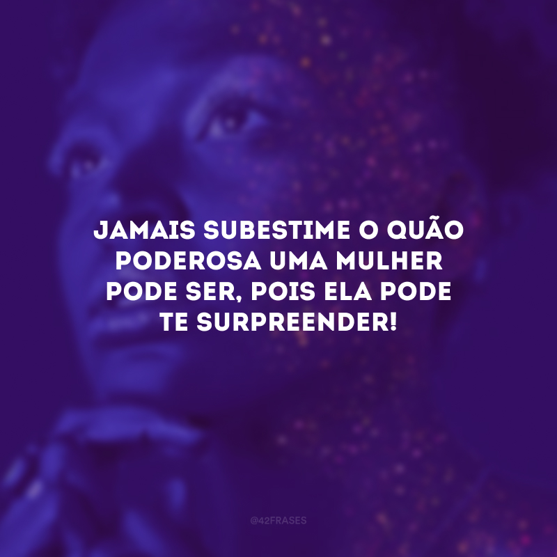 Jamais subestime o quão poderosa uma mulher pode ser, pois ela pode te surpreender!