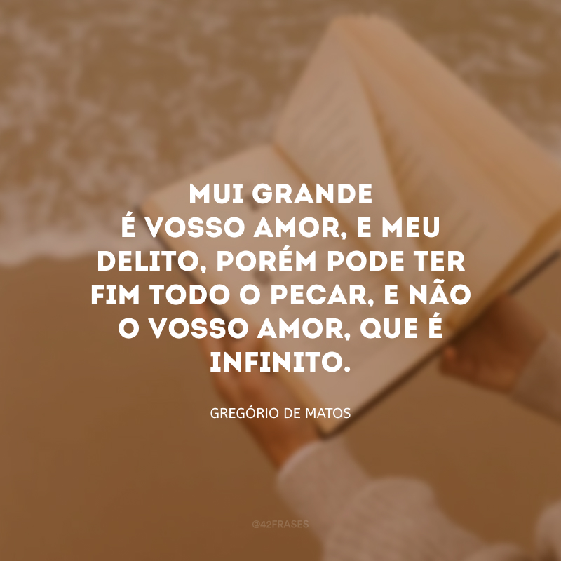 Mui grande é vosso amor, e meu delito, porém pode ter fim todo o pecar, e não o vosso amor, que é infinito. 